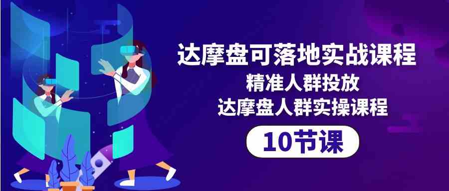 达摩盘可落地实战课程，精准人群投放，达摩盘人群实操课程（10节课）狐狸致富吧-狐狸副业网-扶苏副业网狐狸致富吧