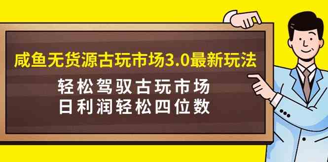 （9337期）咸鱼无货源古玩市场3.0最新玩法，轻松驾驭古玩市场，日利润轻松四位数！…狐狸致富吧-狐狸副业网-扶苏副业网狐狸致富吧