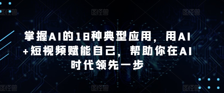掌握AI的18种典型应用，用AI+短视频赋能自己，帮助你在AI时代领先一步狐狸致富吧-狐狸副业网-扶苏副业网狐狸致富吧