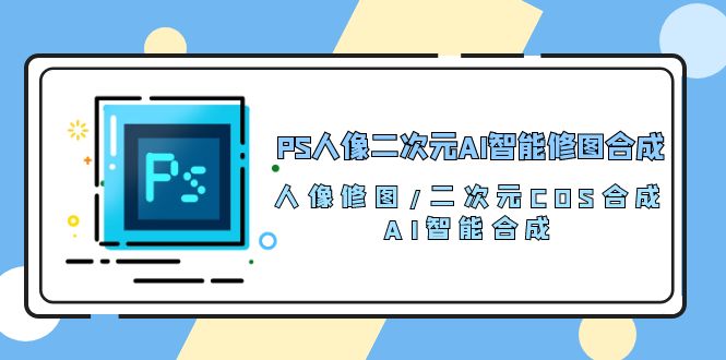 （10286期）PS人像二次元AI智能修图 合成 人像修图/二次元 COS合成/AI 智能合成/100节狐狸致富吧-狐狸副业网-扶苏副业网狐狸致富吧