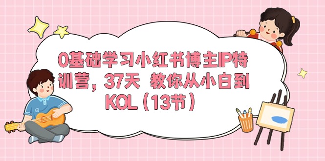 0基础学习小红书博主IP特训营【第5期】，37天教你从小白到KOL（13节）狐狸致富吧-狐狸副业网-扶苏副业网狐狸致富吧