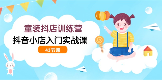 童装抖店训练营，抖音小店入门实战课（43节课）狐狸致富吧-狐狸副业网-扶苏副业网狐狸致富吧