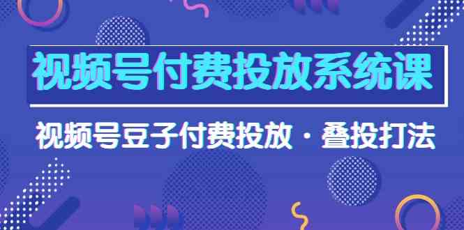 视频号付费投放系统课，视频号豆子付费投放·叠投打法（高清视频课）狐狸致富吧-狐狸副业网-扶苏副业网狐狸致富吧