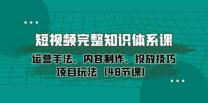 （10095期）短视频-完整知识体系课，运营手法、内容制作、投放技巧项目玩法（48节课）狐狸致富吧-狐狸副业网-扶苏副业网狐狸致富吧