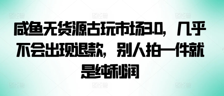 咸鱼无货源古玩市场3.0，几乎不会出现退款，别人拍一件就是纯利润狐狸致富吧-狐狸副业网-扶苏副业网狐狸致富吧