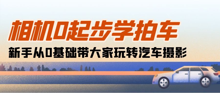 （10657期）相机0起步学拍车：新手从0基础带大家玩转汽车摄影（18节课）狐狸致富吧-狐狸副业网-扶苏副业网狐狸致富吧