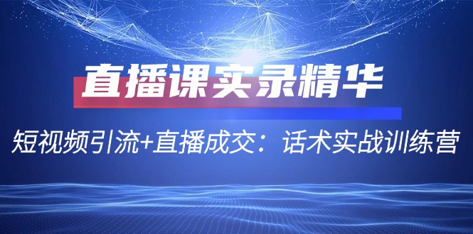 直播课实录精华：短视频引流+直播成交：话术实战训练营狐狸致富吧-狐狸副业网-扶苏副业网狐狸致富吧
