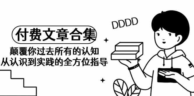 《某公众号付费文章合集》颠覆你过去所有的认知 从认识到实践的全方位指导狐狸致富吧-狐狸副业网-扶苏副业网狐狸致富吧