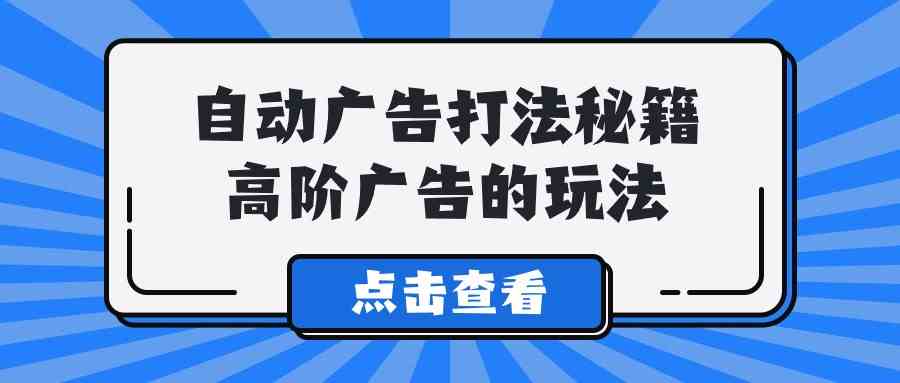 （9298期）A lice自动广告打法秘籍，高阶广告的玩法狐狸致富吧-狐狸副业网-扶苏副业网狐狸致富吧