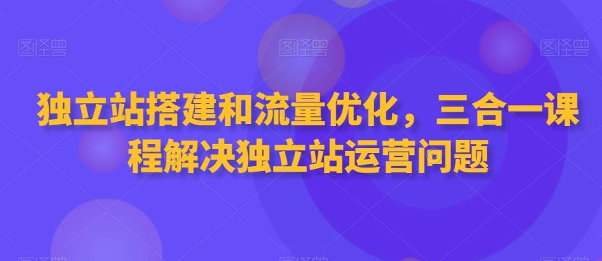 独立站搭建和流量优化，三合一课程解决独立站运营问题狐狸致富吧-狐狸副业网-扶苏副业网狐狸致富吧