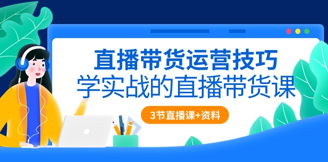 直播带货运营技巧，学实战的直播带货课（3节直播课+配套资料）狐狸致富吧-狐狸副业网-扶苏副业网狐狸致富吧