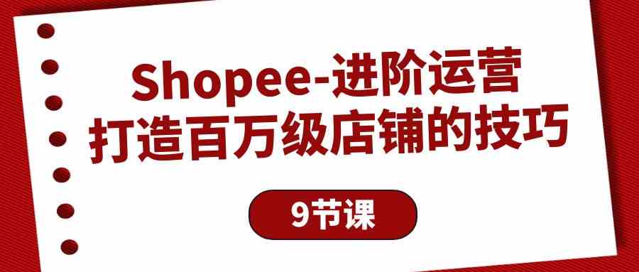 Shopee进阶运营：打造百万级店铺的技巧（9节课）狐狸致富吧-狐狸副业网-扶苏副业网狐狸致富吧