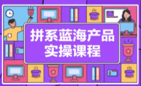 拼系冷门蓝海产品实操课程，从注册店铺到选品上架到流量维护环环相扣狐狸致富吧-狐狸副业网-扶苏副业网狐狸致富吧