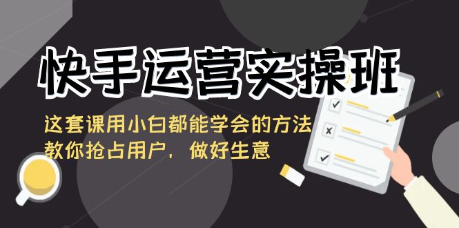 快手运营实操班，这套课用小白都能学会的方法教你抢占用户，做好生意狐狸致富吧-狐狸副业网-扶苏副业网狐狸致富吧