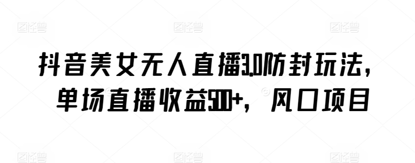 抖音美女无人直播3.0防封玩法，单场直播收益500+，风口项目狐狸致富吧-狐狸副业网-扶苏副业网狐狸致富吧