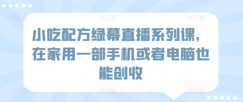 小吃配方绿幕直播系列课，在家用一部手机或者电脑也能创收狐狸致富吧-狐狸副业网-扶苏副业网狐狸致富吧