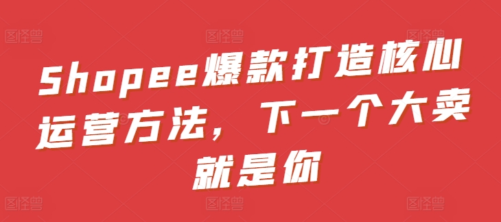 Shopee爆款打造核心运营方法，下一个大卖就是你狐狸致富吧-狐狸副业网-扶苏副业网狐狸致富吧