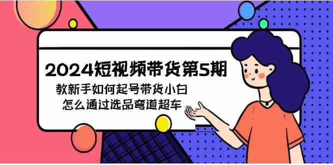 （9844期）2024短视频带货第5期，教新手如何起号，带货小白怎么通过选品弯道超车狐狸致富吧-狐狸副业网-扶苏副业网狐狸致富吧