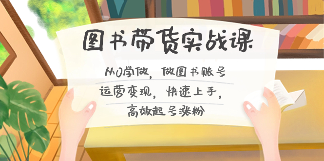 图书带货实战课2.0，从0学做，做图书账号运营变现，快速上手，高效起号涨粉狐狸致富吧-狐狸副业网-扶苏副业网狐狸致富吧