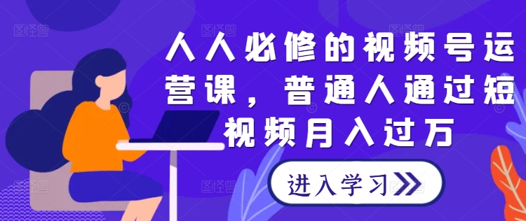 人人必修的视频号运营课，普通人通过短视频月入过万狐狸致富吧-狐狸副业网-扶苏副业网狐狸致富吧