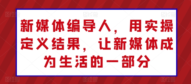 新媒体编导人，用实操定义结果，让新媒体成为生活的一部分狐狸致富吧-狐狸副业网-扶苏副业网狐狸致富吧