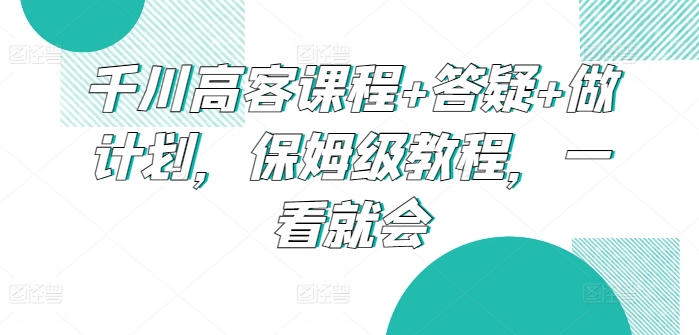 千川高客课程+答疑+做计划，保姆级教程，一看就会狐狸致富吧-狐狸副业网-扶苏副业网狐狸致富吧