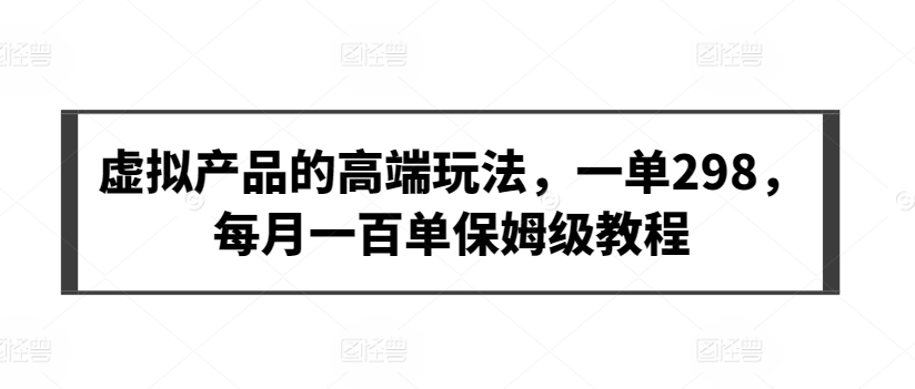虚拟产品的高端玩法，一单298，每月一百单保姆级教程狐狸致富吧-狐狸副业网-扶苏副业网狐狸致富吧