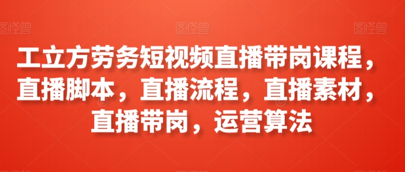工立方劳务短视频直播带岗课程，直播脚本，直播流程，直播素材，直播带岗，运营算法狐狸致富吧-狐狸副业网-扶苏副业网狐狸致富吧