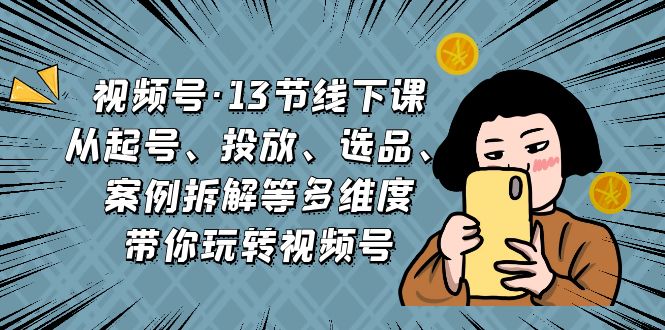 视频号·13节线下课，从起号、投放、选品、案例拆解等多维度带你玩转视频号狐狸致富吧-狐狸副业网-扶苏副业网狐狸致富吧