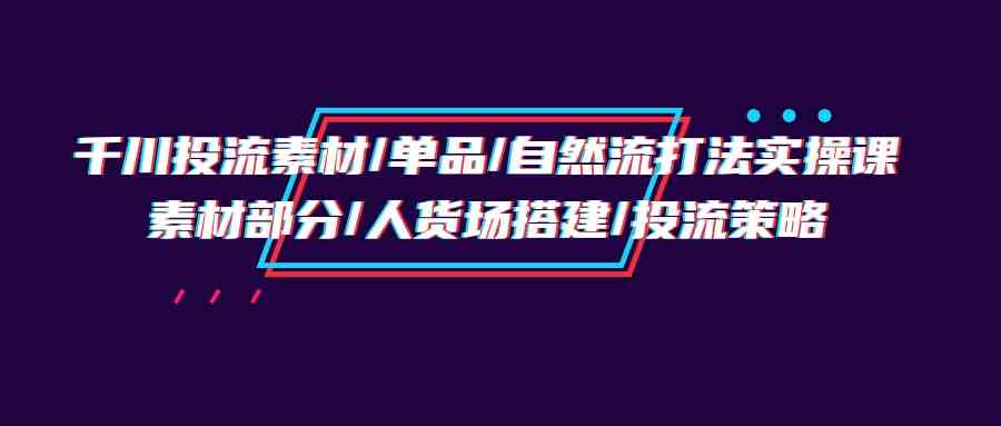 （9908期）千川投流素材/单品/自然流打法实操培训班，素材部分/人货场搭建/投流策略狐狸致富吧-狐狸副业网-扶苏副业网狐狸致富吧