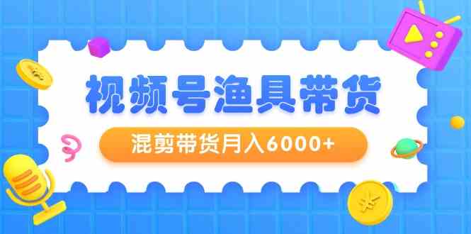 （9371期）视频号渔具带货，混剪带货月入6000+，起号剪辑选品带货狐狸致富吧-狐狸副业网-扶苏副业网狐狸致富吧