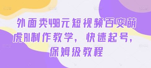 外面卖498元短视频百变萌虎AI制作教学，快速起号，保姆级教程狐狸致富吧-狐狸副业网-扶苏副业网狐狸致富吧