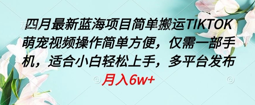 四月最新蓝海项目，简单搬运TIKTOK萌宠视频，操作简单方便，仅需一部手机狐狸致富吧-狐狸副业网-扶苏副业网狐狸致富吧