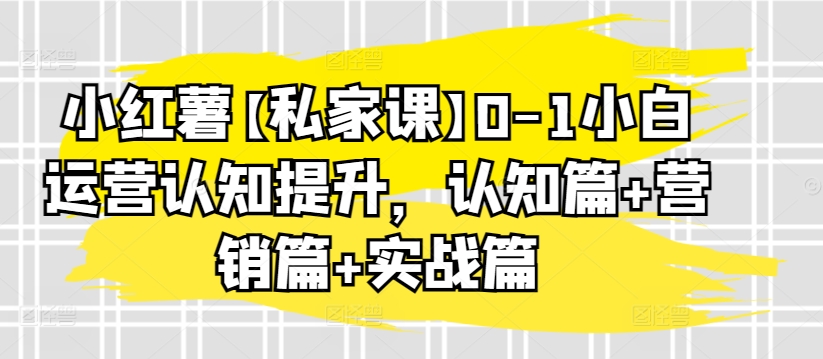 小红薯【私家课】0-1小白运营认知提升，认知篇+营销篇+实战篇狐狸致富吧-狐狸副业网-扶苏副业网狐狸致富吧