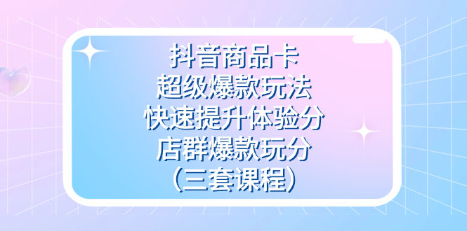 抖音商品卡-超级爆款玩法+快速提升体验分+店群爆款玩分（三套课程）狐狸致富吧-狐狸副业网-扶苏副业网狐狸致富吧