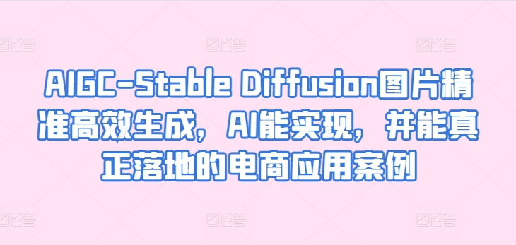 AIGC-Stable Diffusion图片精准高效生成，AI能实现，并能真正落地的电商应用案例狐狸致富吧-狐狸副业网-扶苏副业网狐狸致富吧