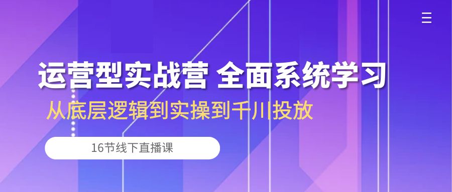 运营型实战营 全面系统学习-从底层逻辑到实操到千川投放（16节线下直播课)狐狸致富吧-狐狸副业网-扶苏副业网狐狸致富吧