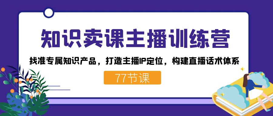 知识卖课主播训练营：找准专属知识产品，打造主播IP定位，构建直播话术体系狐狸致富吧-狐狸副业网-扶苏副业网狐狸致富吧
