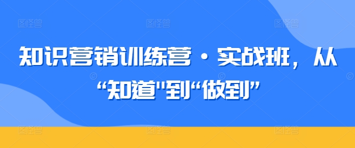 知识营销训练营·实战班，从“知道”到“做到”狐狸致富吧-狐狸副业网-扶苏副业网狐狸致富吧