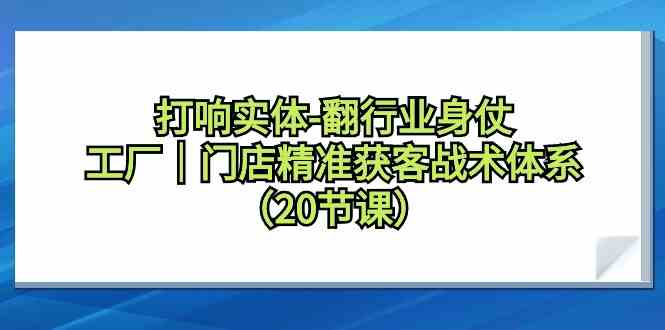 （9153期）打响实体-翻行业身仗，​工厂｜门店精准获客战术体系（20节课）狐狸致富吧-狐狸副业网-扶苏副业网狐狸致富吧