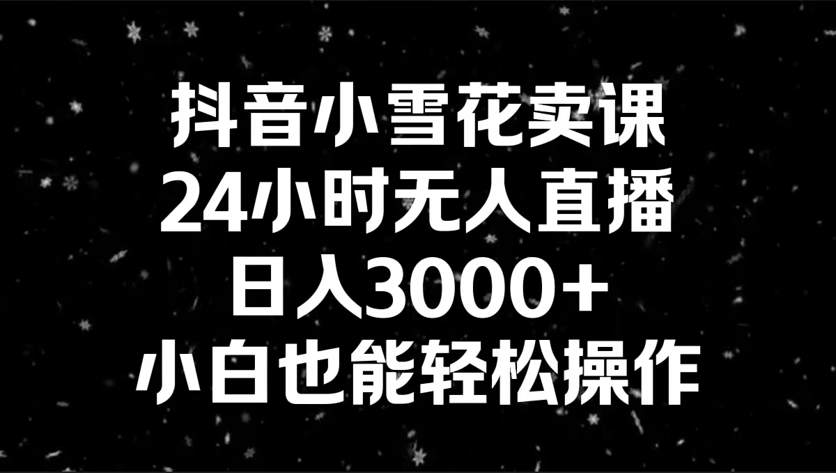 抖音小雪花卖课，24小时无人直播，日入3000+，小白也能轻松操作狐狸致富吧-狐狸副业网-扶苏副业网狐狸致富吧