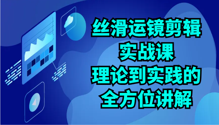 丝滑运镜剪辑实战课：理论到实践的全方位讲解（24节）狐狸致富吧-狐狸副业网-扶苏副业网狐狸致富吧