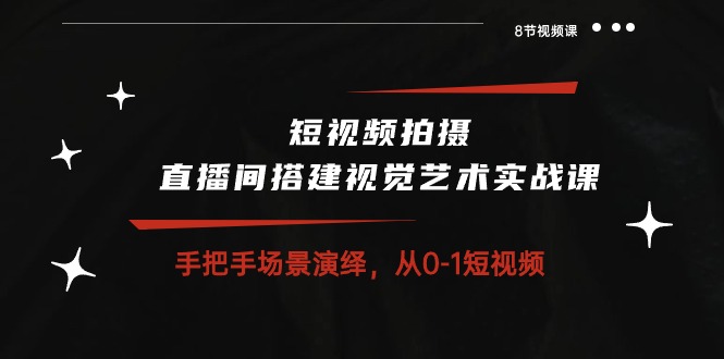 短视频拍摄+直播间搭建视觉艺术实战课：手把手场景演绎从0-1短视频（8节课）狐狸致富吧-狐狸副业网-扶苏副业网狐狸致富吧