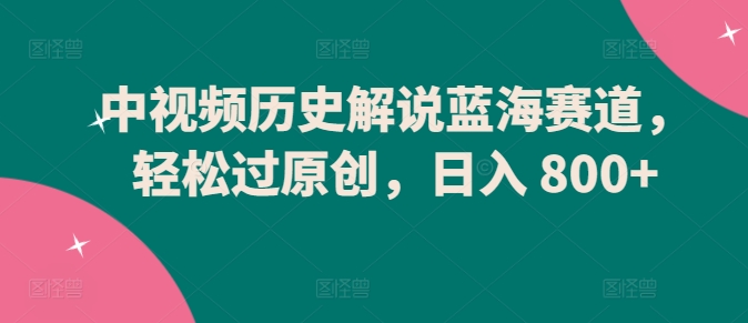 中视频历史解说蓝海赛道，轻松过原创，日入 800+狐狸致富吧-狐狸副业网-扶苏副业网狐狸致富吧