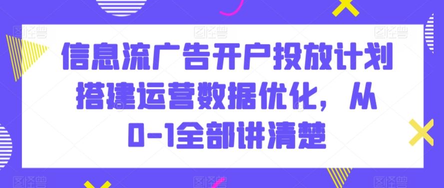 信息流广告开户投放计划搭建运营数据优化，从0-1全部讲清楚狐狸致富吧-狐狸副业网-扶苏副业网狐狸致富吧