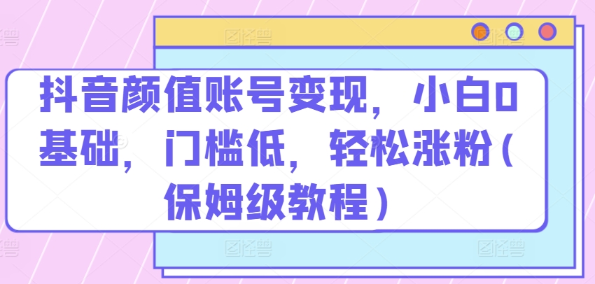 抖音颜值账号变现，小白0基础，门槛低，​轻松涨粉(保姆级教程)狐狸致富吧-狐狸副业网-扶苏副业网狐狸致富吧