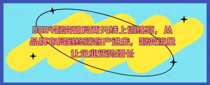 2024裂变破局两天线上训练营，从品牌布局到终端客户进店，裂变流量让企业逆势增长狐狸致富吧-狐狸副业网-扶苏副业网狐狸致富吧