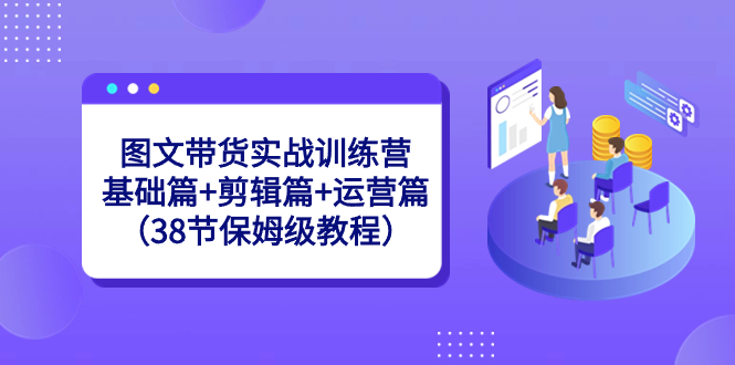 图文带货实战训练营：基础篇+剪辑篇+运营篇（38节保姆级教程）狐狸致富吧-狐狸副业网-扶苏副业网狐狸致富吧