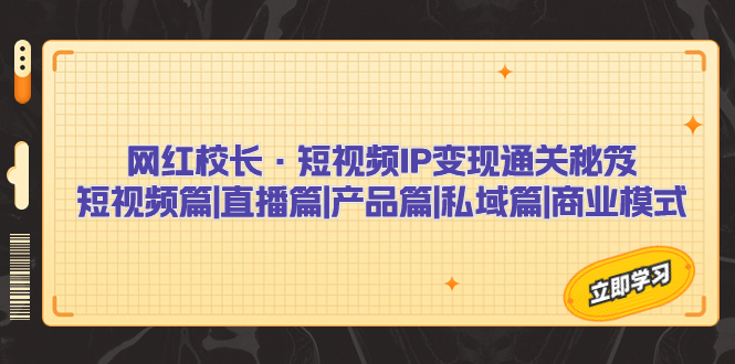 网红校长·短视频IP变现通关秘笈：短视频篇+直播篇+产品篇+私域篇+商业模式狐狸致富吧-狐狸副业网-扶苏副业网狐狸致富吧