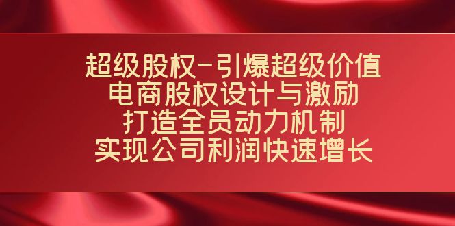 超级股权-引爆超级价值：电商股权设计与激励：打造全员动力机制 实现狐狸致富吧-狐狸副业网-扶苏副业网狐狸致富吧